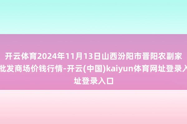 开云体育2024年11月13日山西汾阳市晋阳农副家具批发商场价钱行情-开云(中国)kaiyun体育网址登录入口