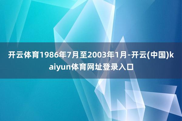 开云体育1986年7月至2003年1月-开云(中国)kaiyun体育网址登录入口