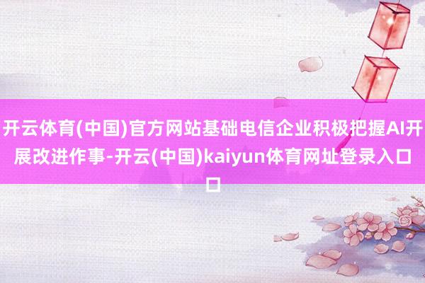 开云体育(中国)官方网站基础电信企业积极把握AI开展改进作事-开云(中国)kaiyun体育网址登录入口