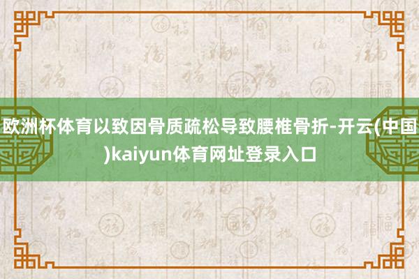 欧洲杯体育以致因骨质疏松导致腰椎骨折-开云(中国)kaiyun体育网址登录入口