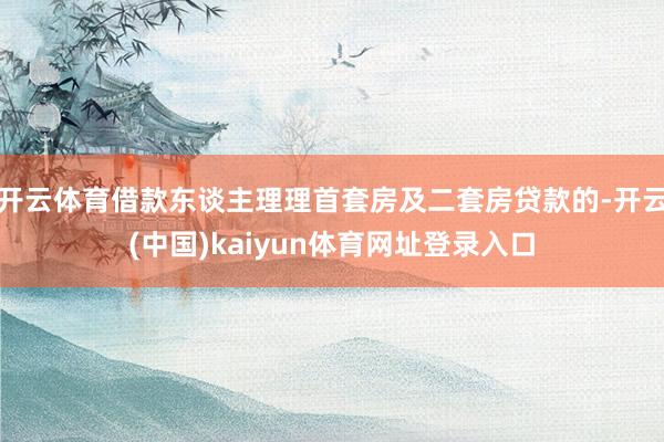 开云体育借款东谈主理理首套房及二套房贷款的-开云(中国)kaiyun体育网址登录入口