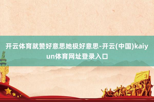 开云体育就赞好意思她极好意思-开云(中国)kaiyun体育网址登录入口
