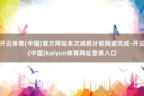 开云体育(中国)官方网站本次减抓计较践诺完成-开云(中国)kaiyun体育网址登录入口