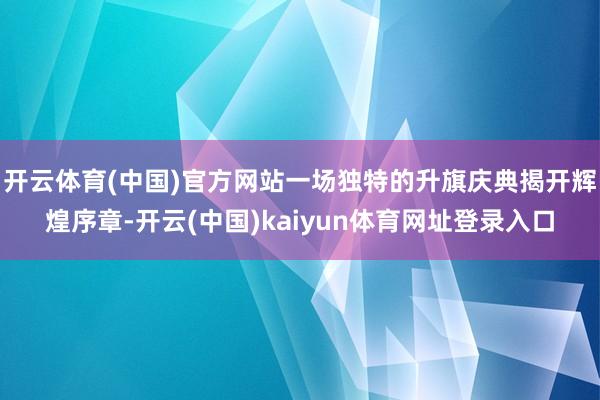 开云体育(中国)官方网站一场独特的升旗庆典揭开辉煌序章-开云(中国)kaiyun体育网址登录入口
