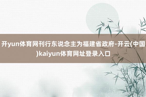 开yun体育网刊行东说念主为福建省政府-开云(中国)kaiyun体育网址登录入口
