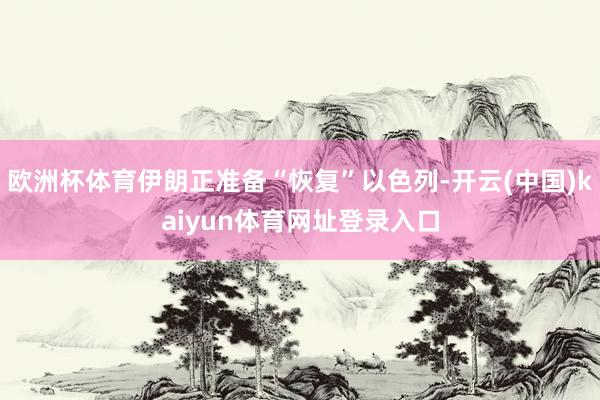 欧洲杯体育伊朗正准备“恢复”以色列-开云(中国)kaiyun体育网址登录入口
