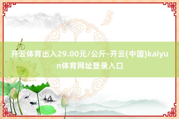 开云体育出入29.00元/公斤-开云(中国)kaiyun体育网址登录入口