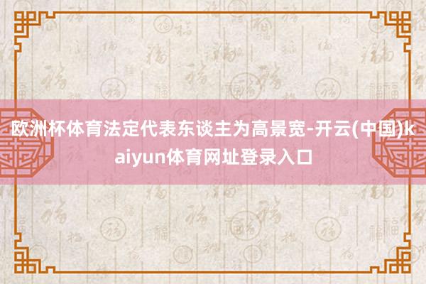 欧洲杯体育法定代表东谈主为高景宽-开云(中国)kaiyun体育网址登录入口