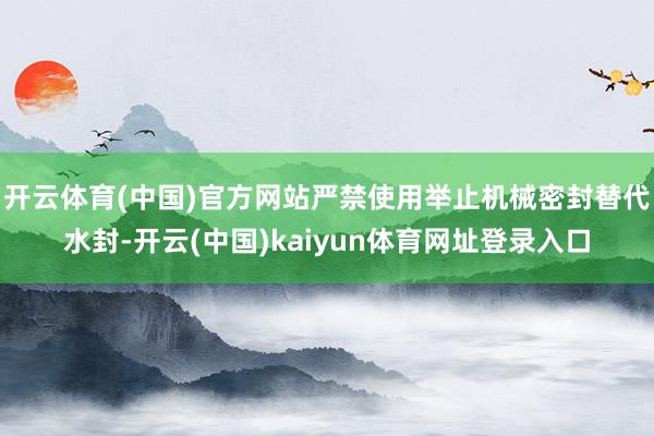 开云体育(中国)官方网站严禁使用举止机械密封替代水封-开云(中国)kaiyun体育网址登录入口