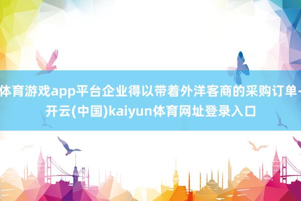 体育游戏app平台企业得以带着外洋客商的采购订单-开云(中国)kaiyun体育网址登录入口