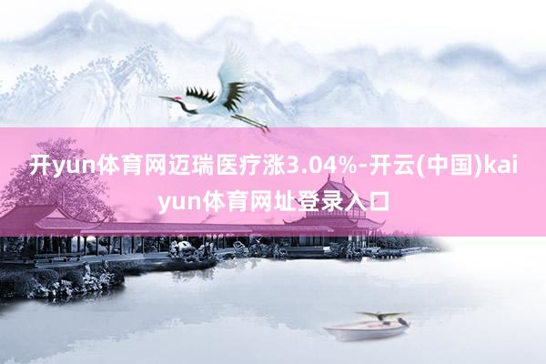 开yun体育网迈瑞医疗涨3.04%-开云(中国)kaiyun体育网址登录入口
