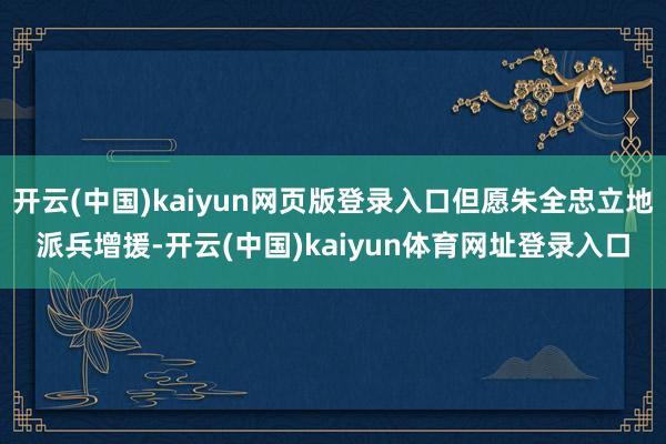 开云(中国)kaiyun网页版登录入口但愿朱全忠立地派兵增援-开云(中国)kaiyun体育网址登录入口