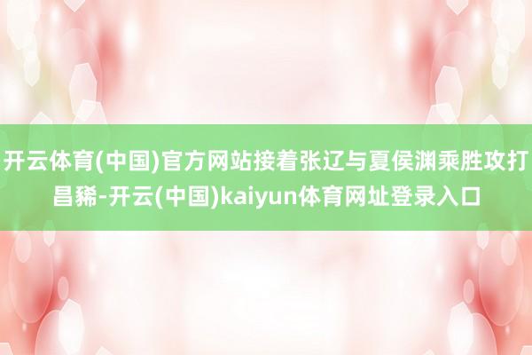 开云体育(中国)官方网站接着张辽与夏侯渊乘胜攻打昌豨-开云(中国)kaiyun体育网址登录入口