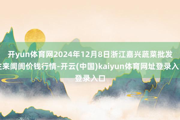 开yun体育网2024年12月8日浙江嘉兴蔬菜批发往来阛阓价钱行情-开云(中国)kaiyun体育网址登录入口