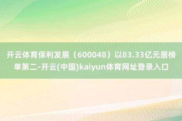 开云体育保利发展（600048）以83.33亿元居榜单第二-开云(中国)kaiyun体育网址登录入口
