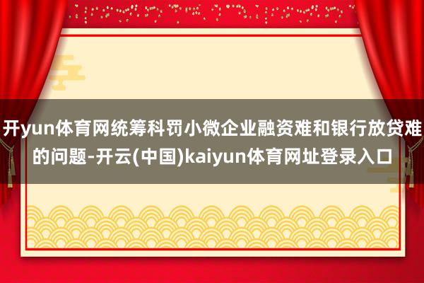 开yun体育网统筹科罚小微企业融资难和银行放贷难的问题-开云(中国)kaiyun体育网址登录入口