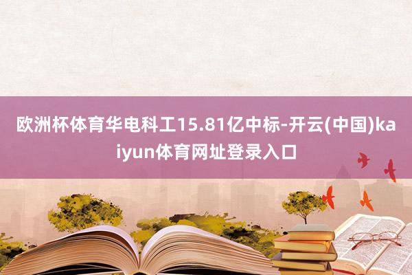 欧洲杯体育华电科工15.81亿中标-开云(中国)kaiyun体育网址登录入口