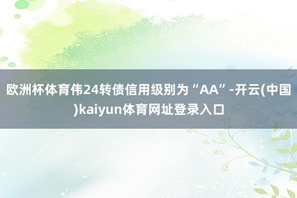 欧洲杯体育伟24转债信用级别为“AA”-开云(中国)kaiyun体育网址登录入口