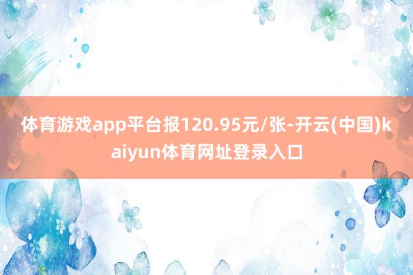 体育游戏app平台报120.95元/张-开云(中国)kaiyun体育网址登录入口