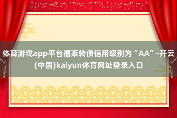体育游戏app平台福莱转债信用级别为“AA”-开云(中国)kaiyun体育网址登录入口