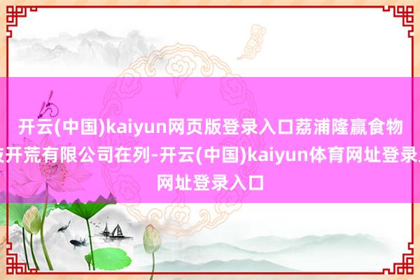 开云(中国)kaiyun网页版登录入口荔浦隆赢食物科技开荒有限公司在列-开云(中国)kaiyun体育网址登录入口