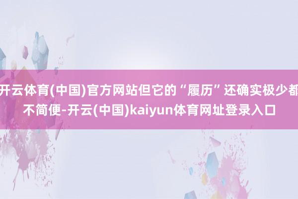 开云体育(中国)官方网站但它的“履历”还确实极少都不简便-开云(中国)kaiyun体育网址登录入口