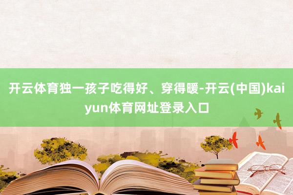 开云体育独一孩子吃得好、穿得暖-开云(中国)kaiyun体育网址登录入口