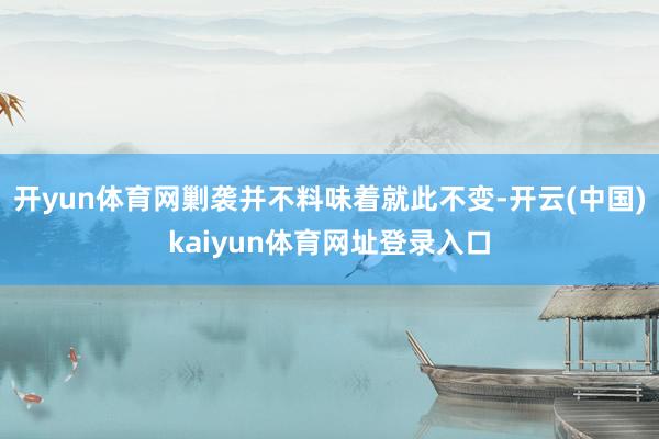 开yun体育网剿袭并不料味着就此不变-开云(中国)kaiyun体育网址登录入口