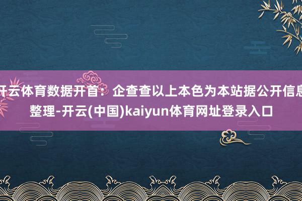 开云体育数据开首：企查查以上本色为本站据公开信息整理-开云(中国)kaiyun体育网址登录入口