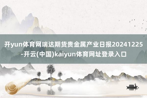 开yun体育网瑞达期货贵金属产业日报20241225-开云(中国)kaiyun体育网址登录入口