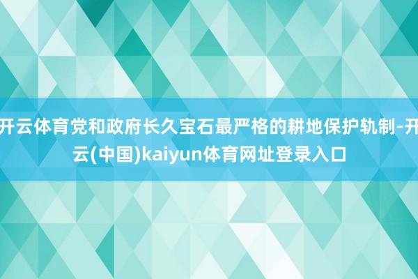 开云体育党和政府长久宝石最严格的耕地保护轨制-开云(中国)kaiyun体育网址登录入口