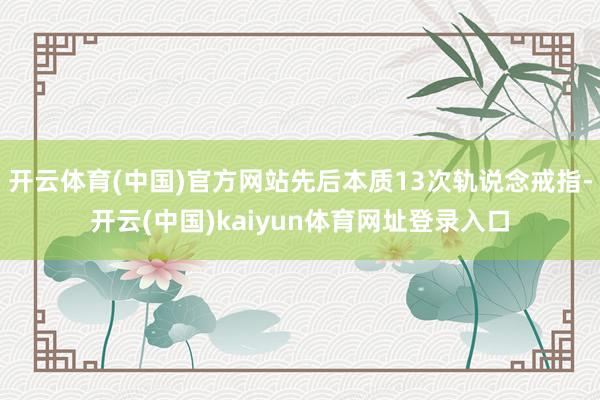 开云体育(中国)官方网站先后本质13次轨说念戒指-开云(中国)kaiyun体育网址登录入口