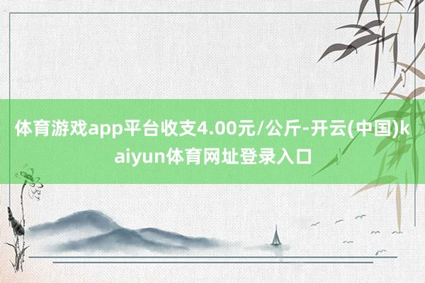 体育游戏app平台收支4.00元/公斤-开云(中国)kaiyun体育网址登录入口