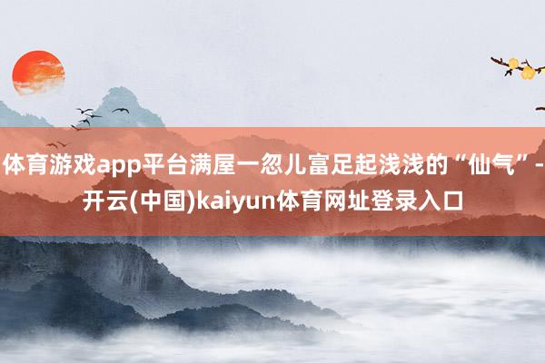 体育游戏app平台满屋一忽儿富足起浅浅的“仙气”-开云(中国)kaiyun体育网址登录入口