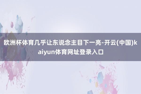 欧洲杯体育几乎让东说念主目下一亮-开云(中国)kaiyun体育网址登录入口