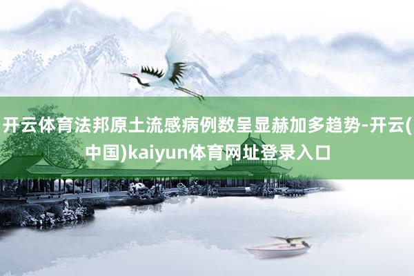 开云体育法邦原土流感病例数呈显赫加多趋势-开云(中国)kaiyun体育网址登录入口