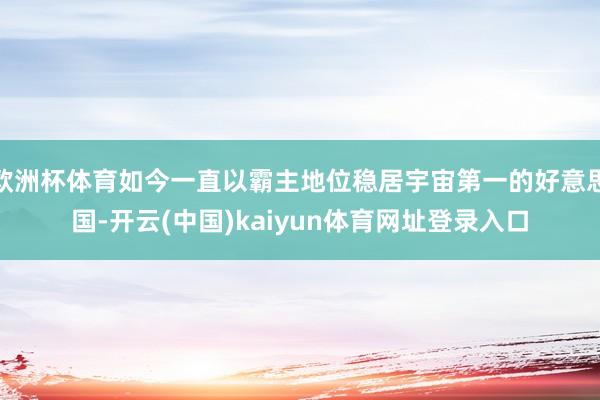 欧洲杯体育如今一直以霸主地位稳居宇宙第一的好意思国-开云(中国)kaiyun体育网址登录入口