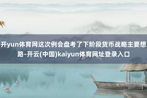 开yun体育网这次例会盘考了下阶段货币战略主要想路-开云(中国)kaiyun体育网址登录入口