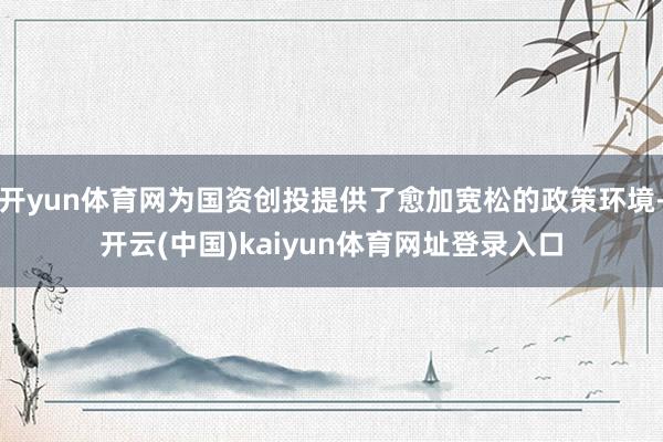 开yun体育网为国资创投提供了愈加宽松的政策环境-开云(中国)kaiyun体育网址登录入口