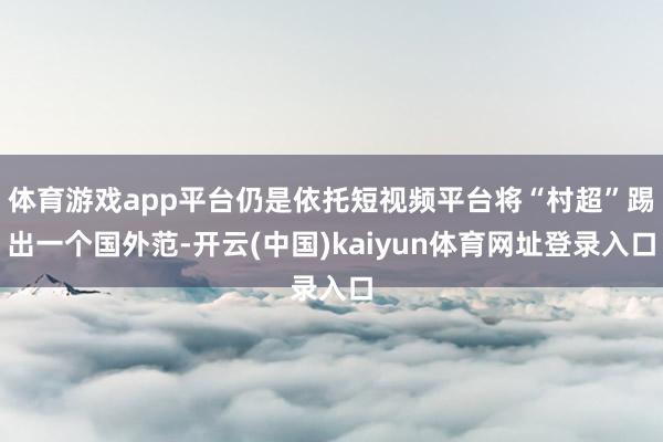 体育游戏app平台仍是依托短视频平台将“村超”踢出一个国外范-开云(中国)kaiyun体育网址登录入口