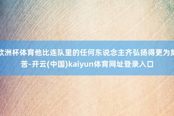欧洲杯体育他比连队里的任何东说念主齐弘扬得更为刻苦-开云(中国)kaiyun体育网址登录入口
