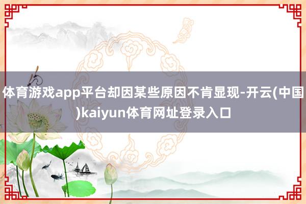 体育游戏app平台却因某些原因不肯显现-开云(中国)kaiyun体育网址登录入口