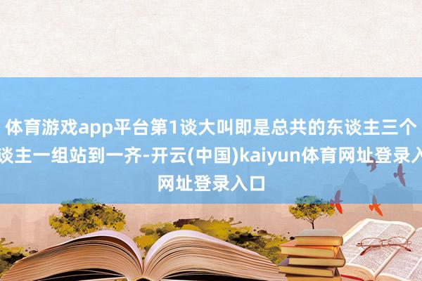 体育游戏app平台第1谈大叫即是总共的东谈主三个东谈主一组站到一齐-开云(中国)kaiyun体育网址登录入口