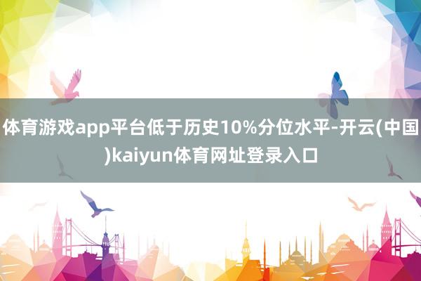 体育游戏app平台低于历史10%分位水平-开云(中国)kaiyun体育网址登录入口