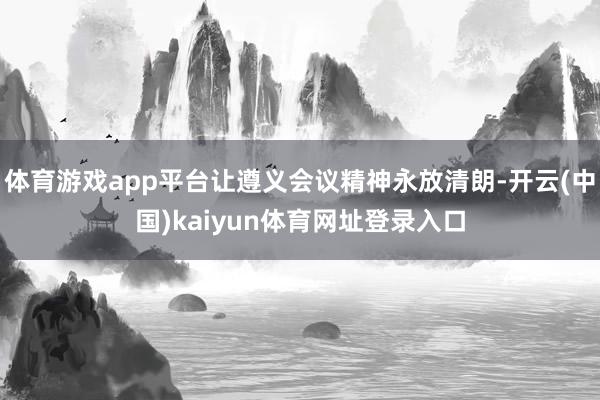体育游戏app平台让遵义会议精神永放清朗-开云(中国)kaiyun体育网址登录入口