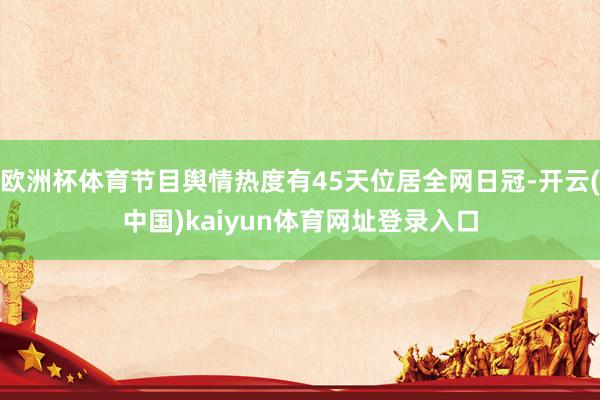 欧洲杯体育节目舆情热度有45天位居全网日冠-开云(中国)kaiyun体育网址登录入口