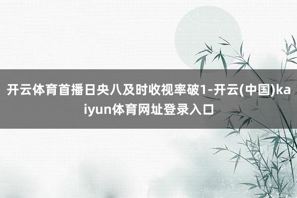 开云体育首播日央八及时收视率破1-开云(中国)kaiyun体育网址登录入口