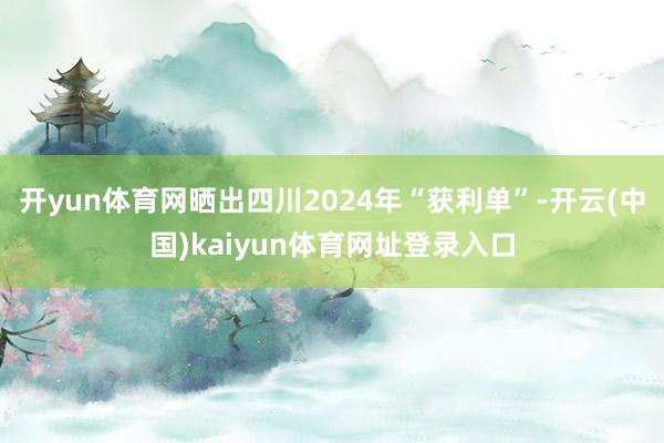 开yun体育网晒出四川2024年“获利单”-开云(中国)kaiyun体育网址登录入口