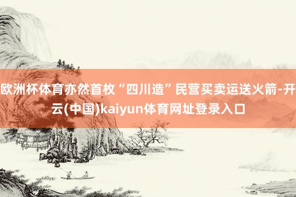 欧洲杯体育亦然首枚“四川造”民营买卖运送火箭-开云(中国)kaiyun体育网址登录入口
