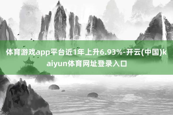 体育游戏app平台近1年上升6.93%-开云(中国)kaiyun体育网址登录入口